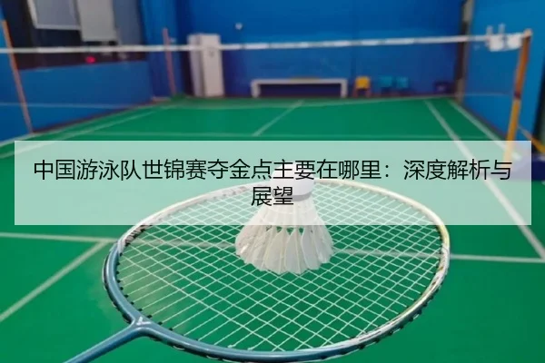 中国游泳队世锦赛夺金点主要在哪里：深度解析与展望